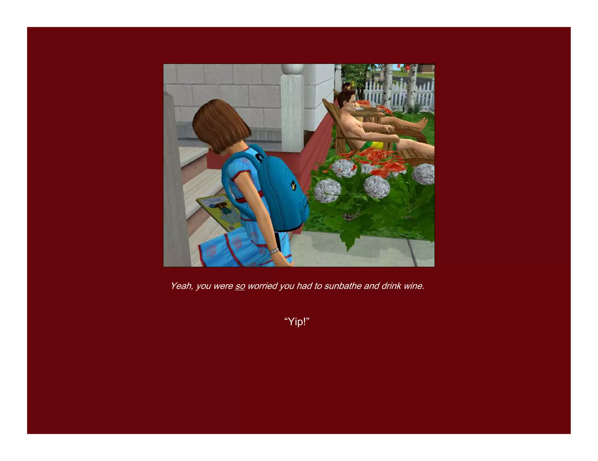 Yeah, you were so worried you had to sunbathe and drink wine.


                           “Yip!”
 