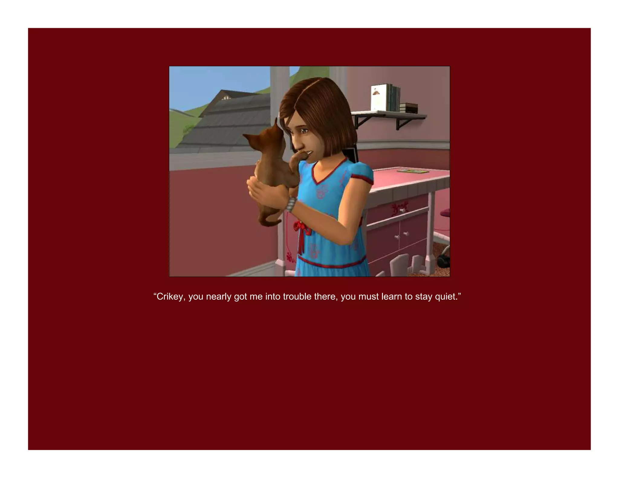 “Crikey, you nearly got me into trouble there, you must learn to stay quiet.”
 