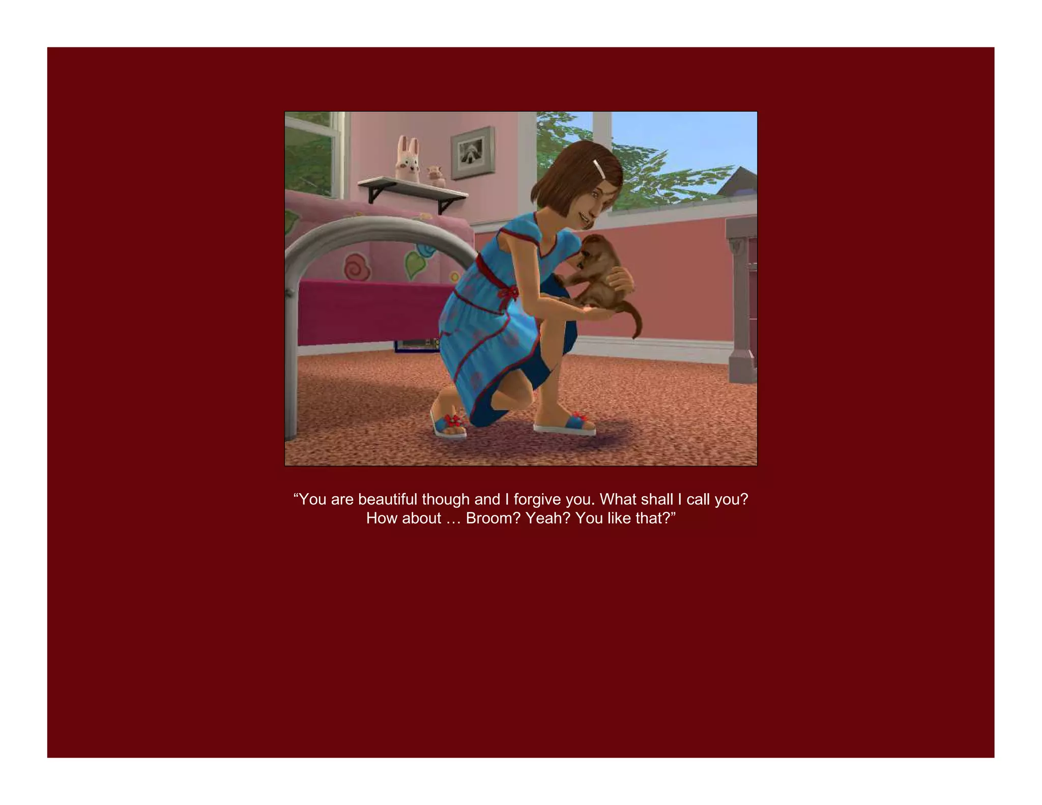 “You are beautiful though and I forgive you. What shall I call you?
          How about … Broom? Yeah? You like that?”
 