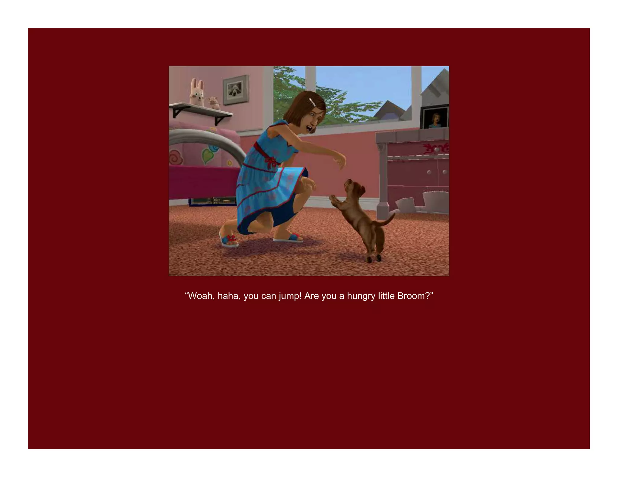 “Woah, haha, you can jump! Are you a hungry little Broom?”
 