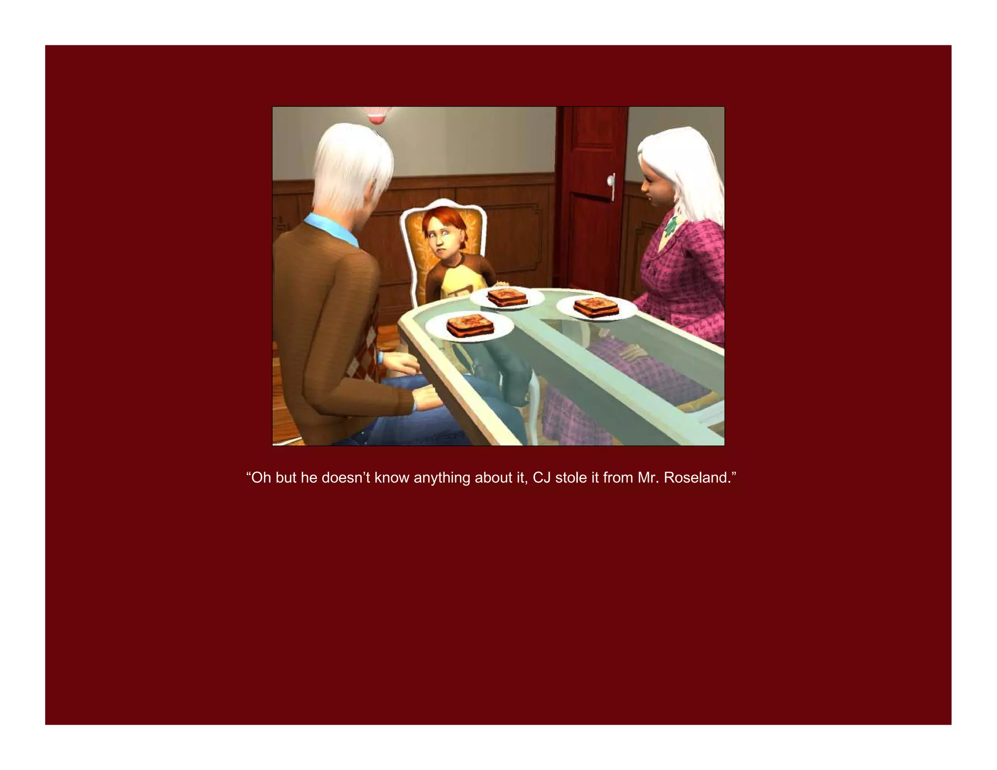 “Oh but he doesn’t know anything about it, CJ stole it from Mr. Roseland.”
 