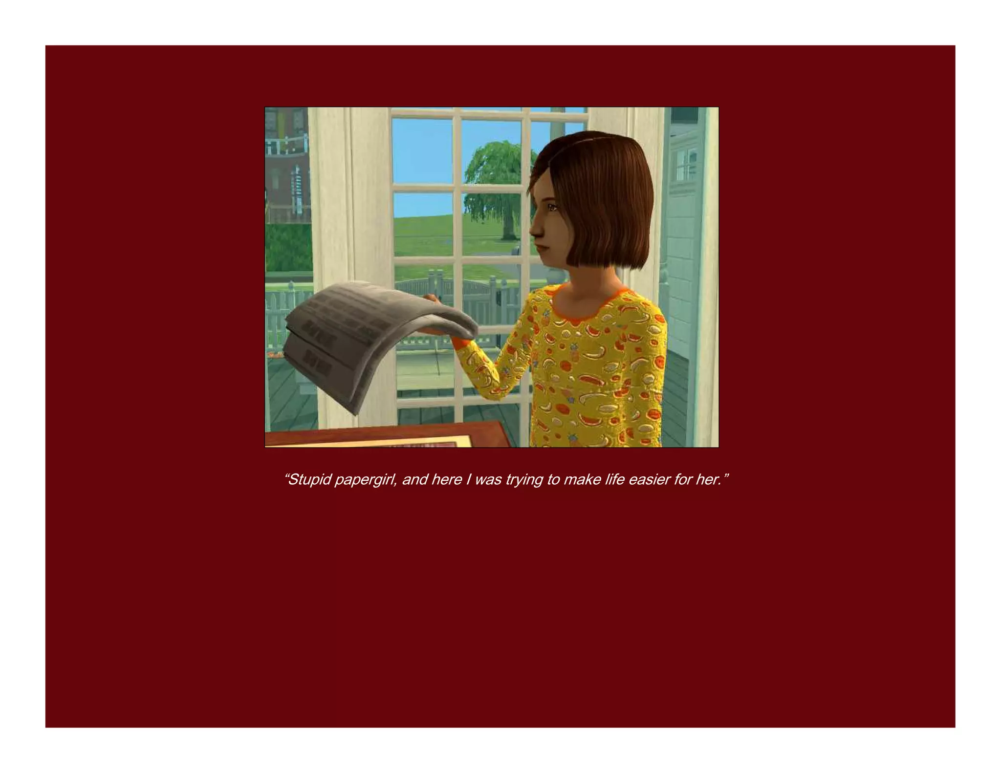 “Stupid papergirl, and here I was trying to make life easier for her.”
 