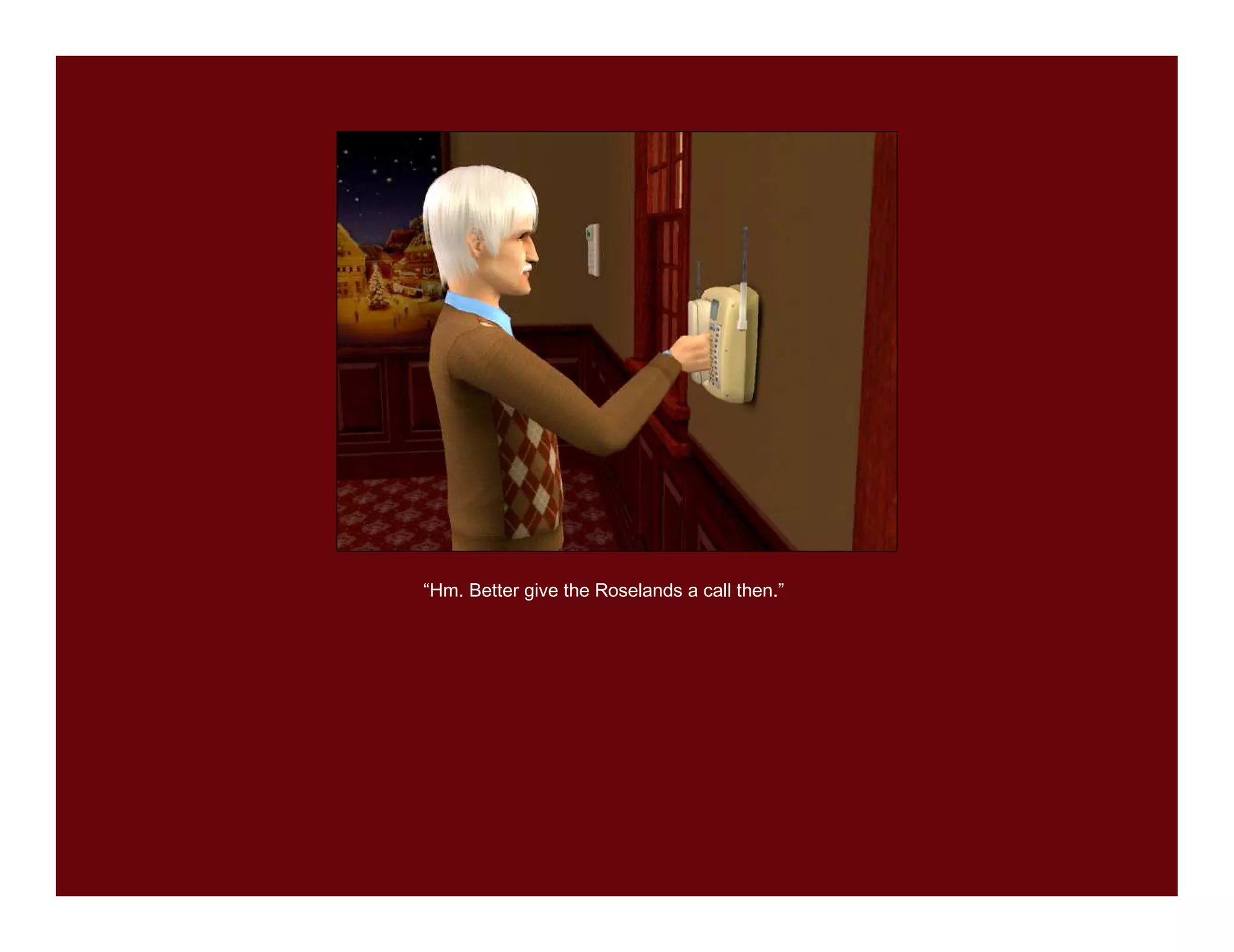 “Hm. Better give the Roselands a call then.”
 