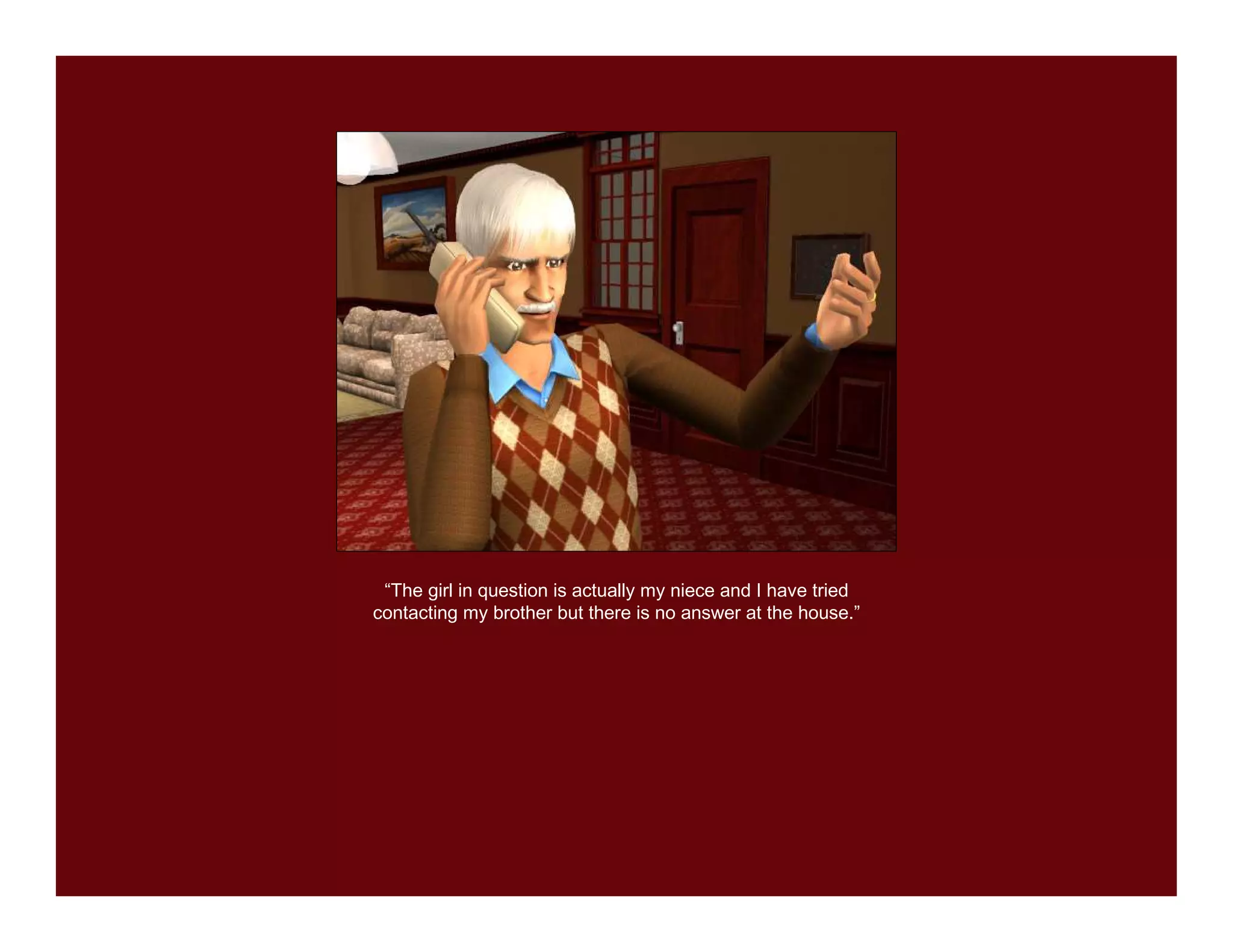 “The girl in question is actually my niece and I have tried
contacting my brother but there is no answer at the house.”
 