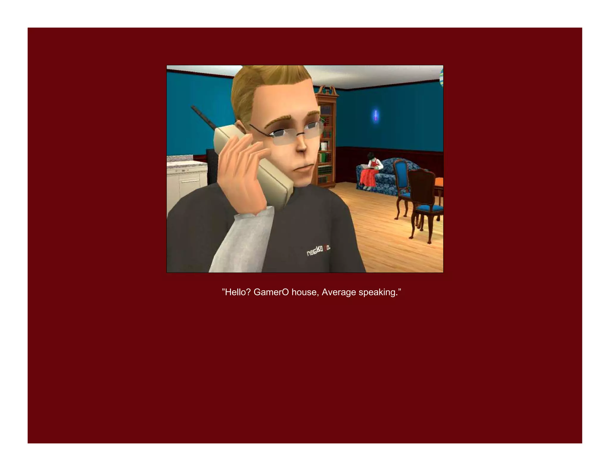 ”Hello? GamerO house, Average speaking.”
 