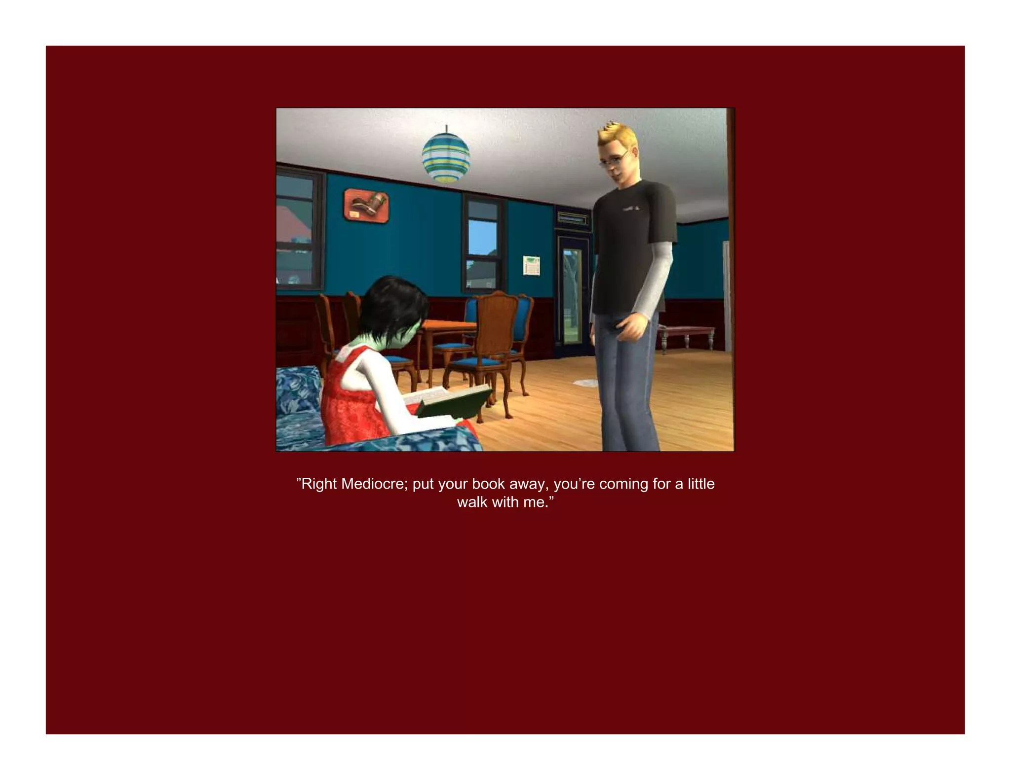 ”Right Mediocre; put your book away, you’re coming for a little
                       walk with me.”
 