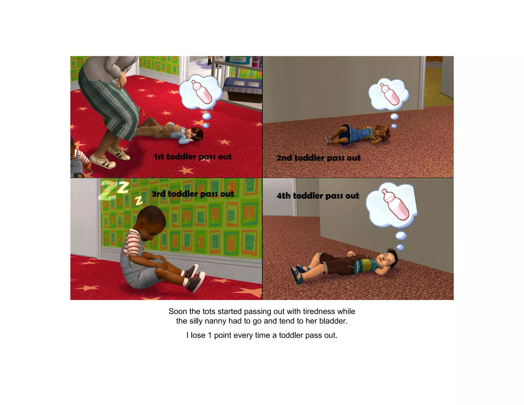Soon the tots started passing out with tiredness while
  the silly nanny had to go and tend to her bladder.
     I lose 1 point every time a toddler pass out.
 