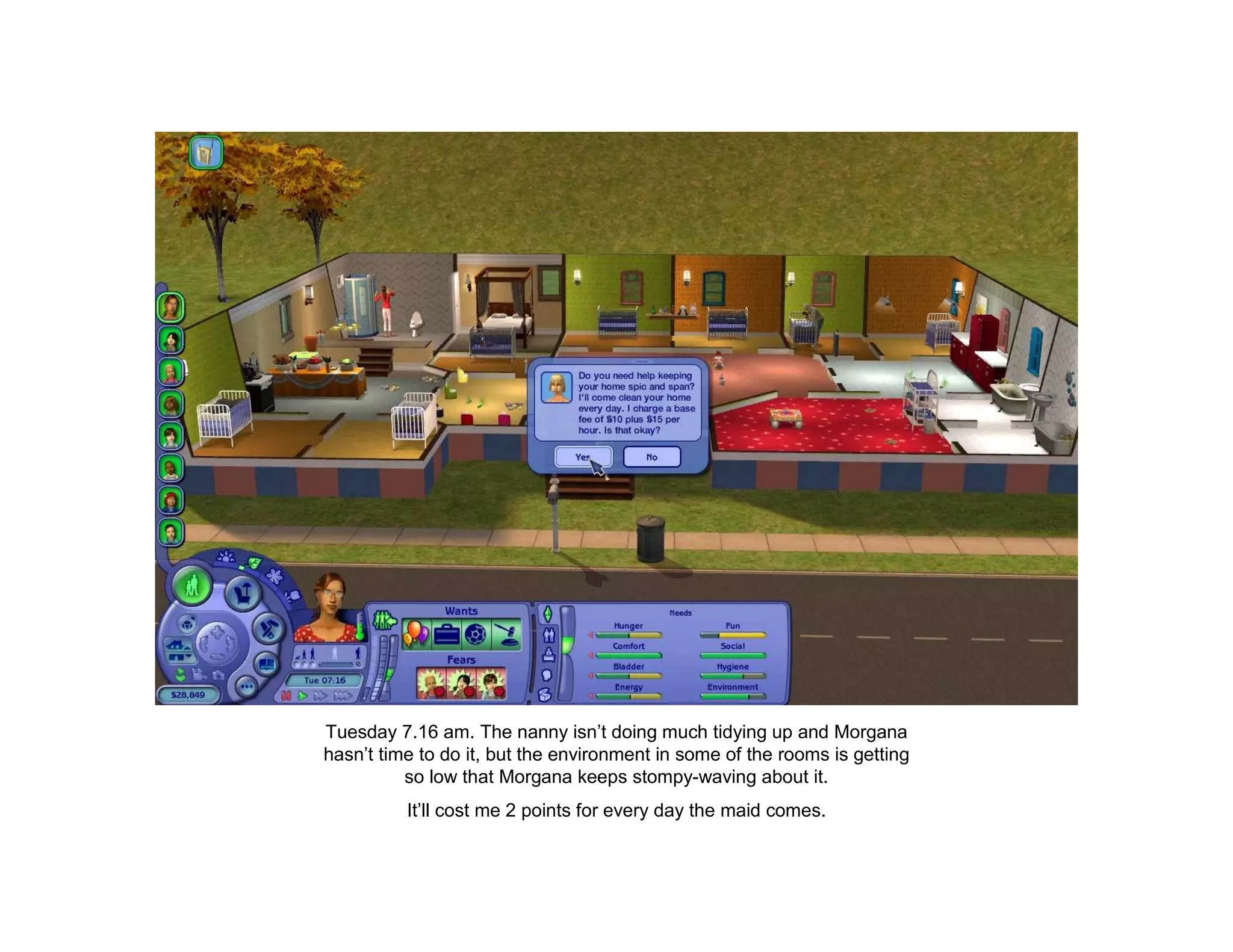 Tuesday 7.16 am. The nanny isn’t doing much tidying up and Morgana
hasn’t time to do it, but the environment in some of the rooms is getting
          so low that Morgana keeps stompy-waving about it.
          It’ll cost me 2 points for every day the maid comes.
 