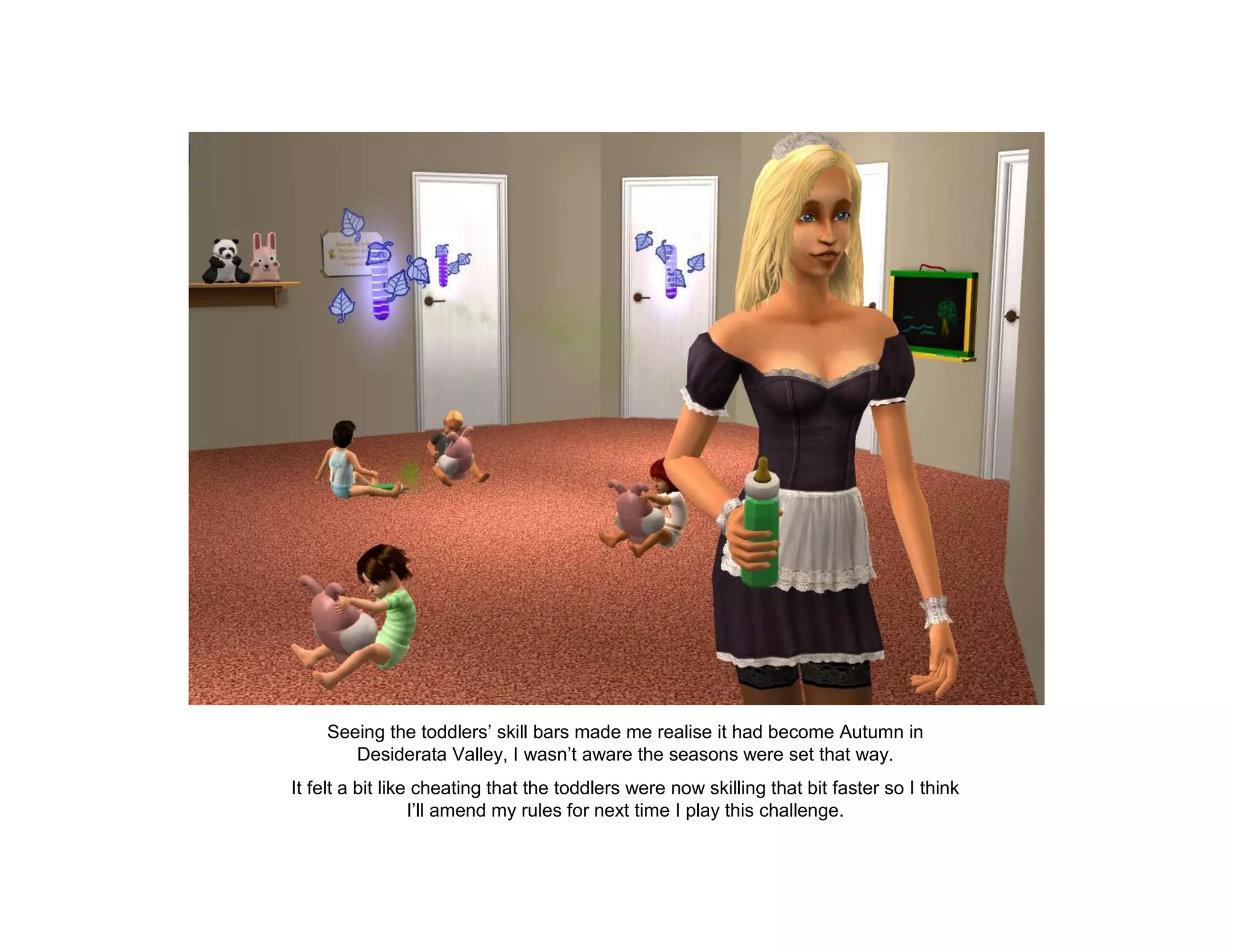 Seeing the toddlers’ skill bars made me realise it had become Autumn in
       Desiderata Valley, I wasn’t aware the seasons were set that way.
It felt a bit like cheating that the toddlers were now skilling that bit faster so I think
                  I’ll amend my rules for next time I play this challenge.
 