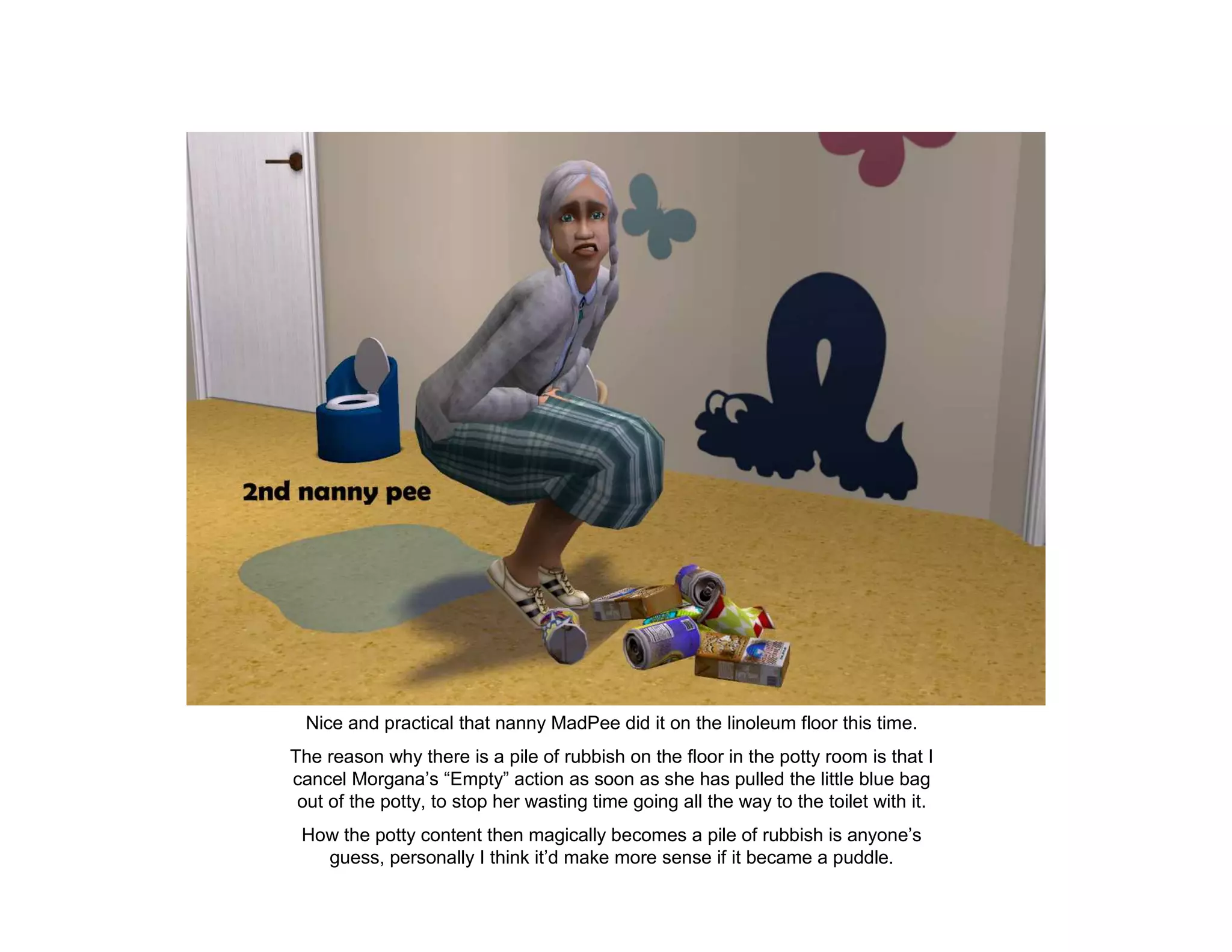 Nice and practical that nanny MadPee did it on the linoleum floor this time.
The reason why there is a pile of rubbish on the floor in the potty room is that I
cancel Morgana’s “Empty” action as soon as she has pulled the little blue bag
 out of the potty, to stop her wasting time going all the way to the toilet with it.
 How the potty content then magically becomes a pile of rubbish is anyone’s
   guess, personally I think it’d make more sense if it became a puddle.
 