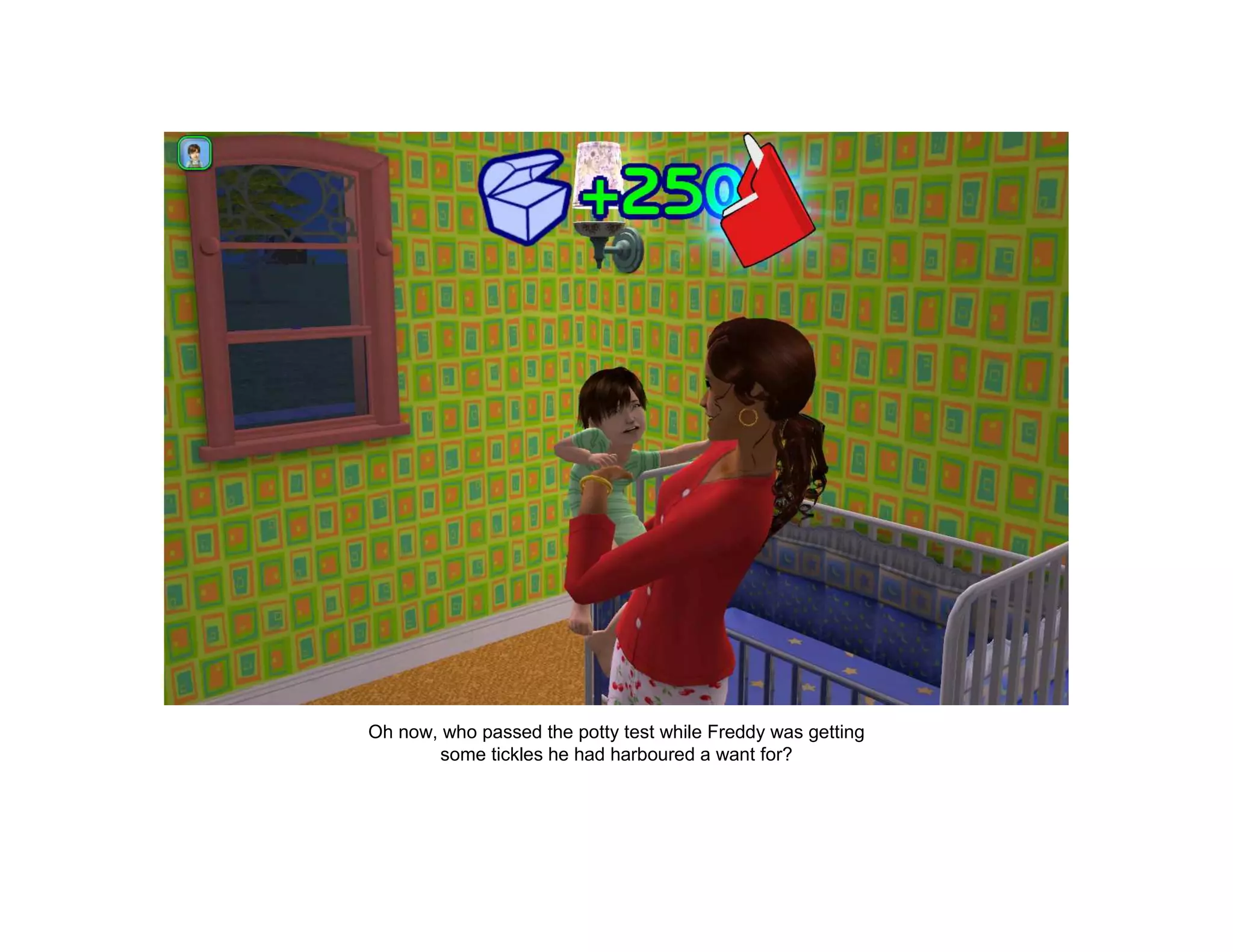 Oh now, who passed the potty test while Freddy was getting
        some tickles he had harboured a want for?
 