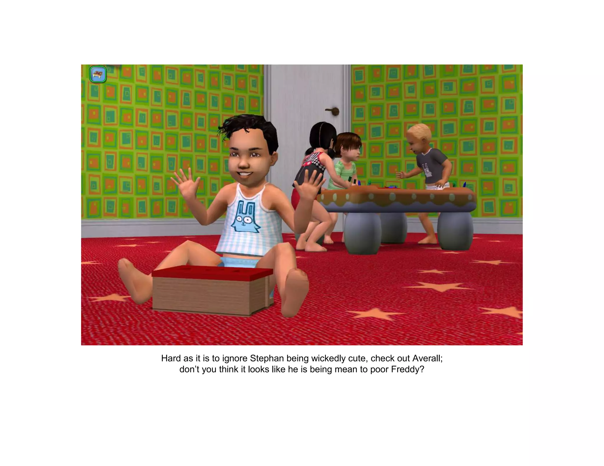 Hard as it is to ignore Stephan being wickedly cute, check out Averall;
    don’t you think it looks like he is being mean to poor Freddy?
 