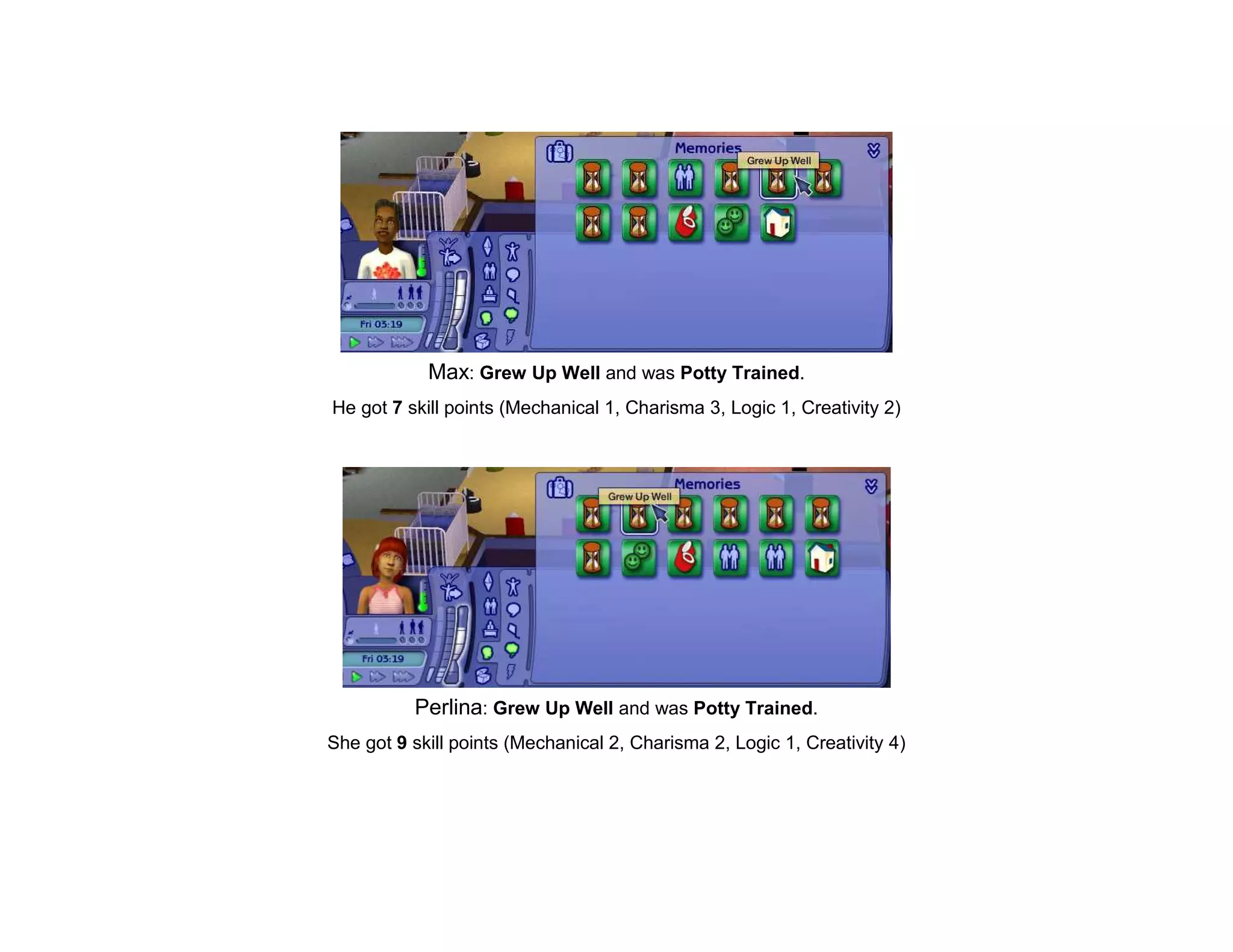 Max: Grew Up Well and was Potty Trained.
He got 7 skill points (Mechanical 1, Charisma 3, Logic 1, Creativity 2)




          Perlina: Grew Up Well and was Potty Trained.
She got 9 skill points (Mechanical 2, Charisma 2, Logic 1, Creativity 4)
 
