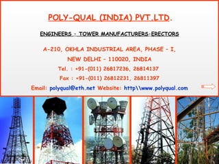 POLY-QUAL (INDIA) PVT.LTD . ENGINEERS  ٠ TOWER MANUFACTURERS  ٠ ERECTORS A-210, OKHLA INDUSTRIAL AREA, PHASE – I, NEW DELHI – 110020, INDIA Tel. : +91-(011) 26817236, 26814137  Fax : +91-(011) 26812231, 26811397 Email:  [email_address]  Website:  httpwww.polyqual.com 
