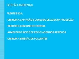 GESTÃO AMBIENTAL

FRENTES SGA:

•DIMINUIR A CAPTAÇÃO E CONSUMO DE ÁGUA NA PRODUÇÃO

•REDUZIR O CONSUMO DE ENERGIA

•AUMENTAR O ÍNDICE DE RECICLAGEM DOS RESÍDUOS

•DIMINUIR A EMISSÃO DE POLUENTES
 