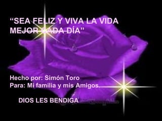 “ SEA FELIZ Y VIVA LA VIDA MEJOR CADA DÍA” Hecho por: Simón Toro Para: Mi familia y mis Amigos. DIOS LES BENDIGA 