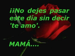 ¡¡No dejes pasar este día sin decir 'te amo'. MAMÁ…. 