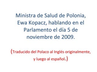 Ministra de Salud de Polonia, Ewa Kopacz, hablando en el Parlamento el día 5 de noviembre de 2009. ( Traducido del Polaco al Inglés originalmente, y luego al español .) 