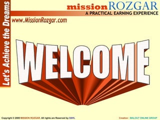 WELCOME WELCOME Let's Achieve the Dreams A PRACTICAL EARNING EXPERIENCE Creation :  MALOUT ONLINE GROUP Copyright © 2009  MISSION ROZGAR . All rights are Reserved by  SBRL www.MissionRozgar.com 