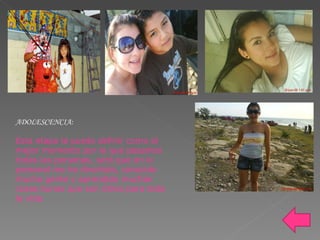 ADOLESCENCIA: Esta etapa la puedo definir como el mejor momento por la que pasamos todas las personas, será que en lo personal me he divertido, conocido mucha gente y aprendido muchas cosas bunas que son útiles para toda la vida. 
