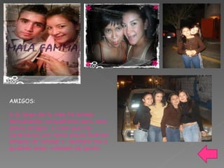 AMIGOS: A lo largo de la vida he tenido  demasiados compañeros pero solo pocos amigos  y creo que me caracterizo por tener pocos buenos amigos de verdad y  siempre me a gustado estar rodeada de gente. 