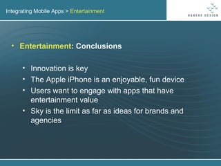 Integrating Mobile Apps >  Entertainment Entertainment : Conclusions Innovation is key The Apple iPhone is an enjoyable, fun device Users want to engage with apps that have entertainment value Sky is the limit as far as ideas for brands and agencies 