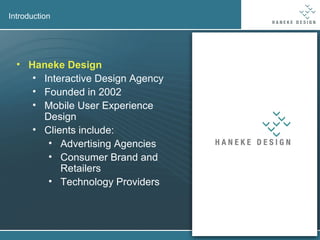 Introduction Haneke Design Interactive Design Agency Founded in 2002 Mobile User Experience Design Clients include: Advertising Agencies Consumer Brand and Retailers Technology Providers 