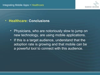 Integrating Mobile Apps >  Healthcare Healthcare : Conclusions Physicians, who are notoriously slow to jump on new technology, are using mobile applications. If this is a target audience, understand that the adoption rate is growing and that mobile can be a powerful tool to connect with this audience. 
