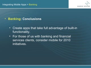 Integrating Mobile Apps >  Banking Banking : Conclusions Create apps that take full advantage of built-in functionality. For those of us with banking and financial services clients, consider mobile for 2010 initiatives. 