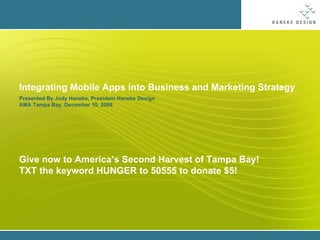 Integrating Mobile Apps into Business and Marketing Strategy Presented By Jody Haneke, President Haneke Design AMA Tampa Bay. December 10, 2009 Give now to America’s Second Harvest of Tampa Bay! TXT the keyword HUNGER to 50555 to donate $5! 