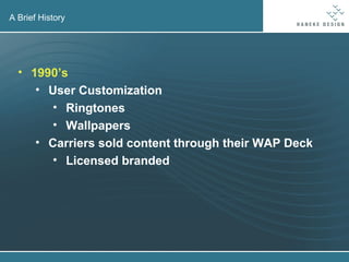 A Brief History 1990’s User Customization Ringtones Wallpapers Carriers sold content through their WAP Deck Licensed branded 