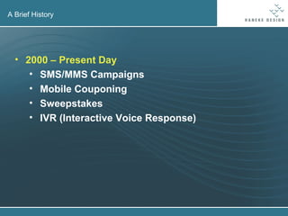 A Brief History 2000 – Present Day SMS/MMS Campaigns Mobile Couponing Sweepstakes IVR (Interactive Voice Response) 