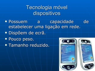 Tecnologia móvel  dispositivos  Possuem a capacidade de estabelecer uma ligação em rede. Dispõem de ecrã. Pouco peso. Tamanho reduzido. 