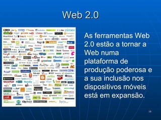 Web 2.0 As ferramentas Web 2.0 estão a tornar a Web numa plataforma de produção poderosa e a sua inclusão nos dispositivos móveis está em expansão. 
