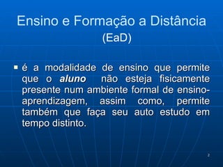 Ensino e Formação a Distância é a modalidade de ensino que permite que o  aluno  não esteja fisicamente presente num ambiente formal de ensino-aprendizagem, assim como, permite também que faça seu auto estudo em tempo distinto. (EaD) 
