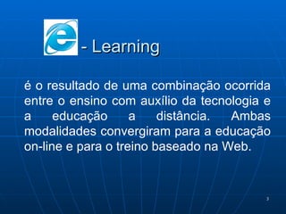 - Learning é o resultado de uma combinação ocorrida entre o ensino com auxílio da tecnologia e a educação a distância. Ambas modalidades convergiram para a educação on-line e para o treino baseado na Web.  