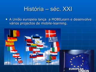 História – séc. XXI A União europeia lança  a MOBILearn e desenvolve vários projectos de mobile-learning. 