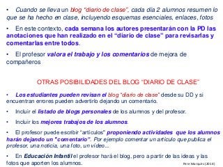 • Cuando se lleva un blog “diario de clase”, cada día 2 alumnos resumen lo
que se ha hecho en clase, incluyendo esquemas e...