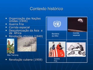 Contexto histórico Organização das Nações Unidas (1945)  Guerra Fria Corrida espacial Descolonização da Ásia  e da  África Revolução chinesa (1949) Revolução cubana (1959) Bandeira da ONU Mao Tse-tung Guerra Fria Corrida espacial 