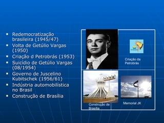 Redemocratização brasileira (1945/47) Volta de Getúlio Vargas (1950) Criação d Petrobrás (1953) Suicídio de Getúlio Vargas (08/1954) Governo de Juscelino Kubitschek (1956/61) Indústria automobilística no Brasil Construção de Brasília Memorial JK Criação da Petrobrás Construção de Brasília 