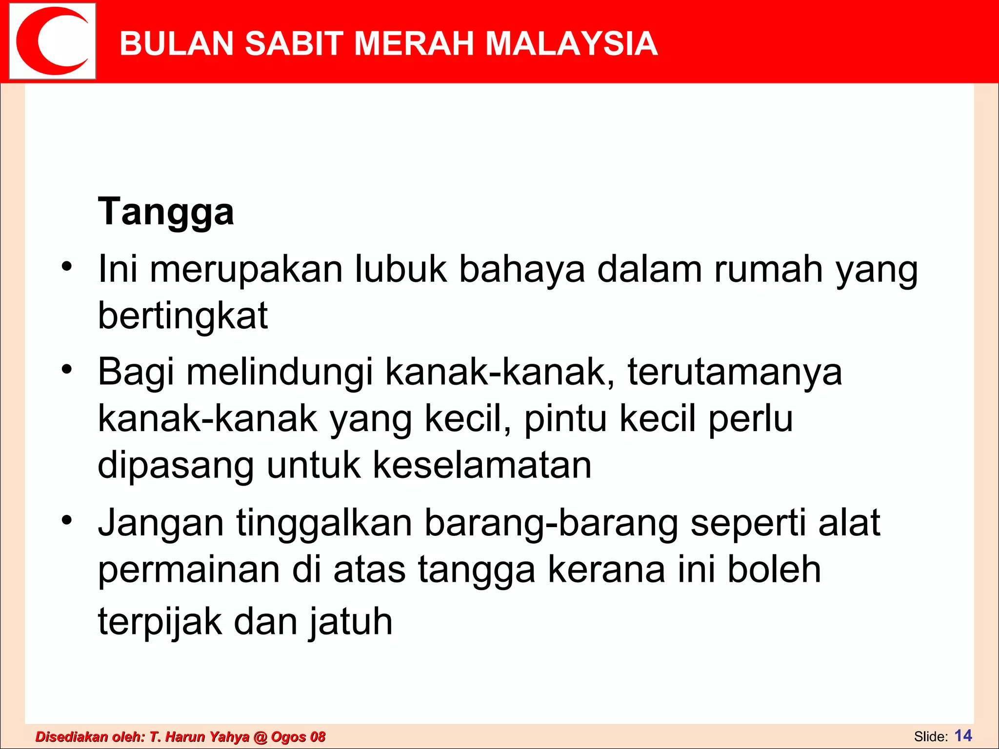 Tangga  Ini merupakan lubuk bahaya dalam rumah yang bertingkat  Bagi melindungi kanak-kanak, terutamanya kanak-kanak yang kecil, pintu kecil perlu dipasang untuk keselamatan  Jangan tinggalkan barang-barang seperti alat permainan di atas tangga kerana ini boleh terpijak dan jatuh   