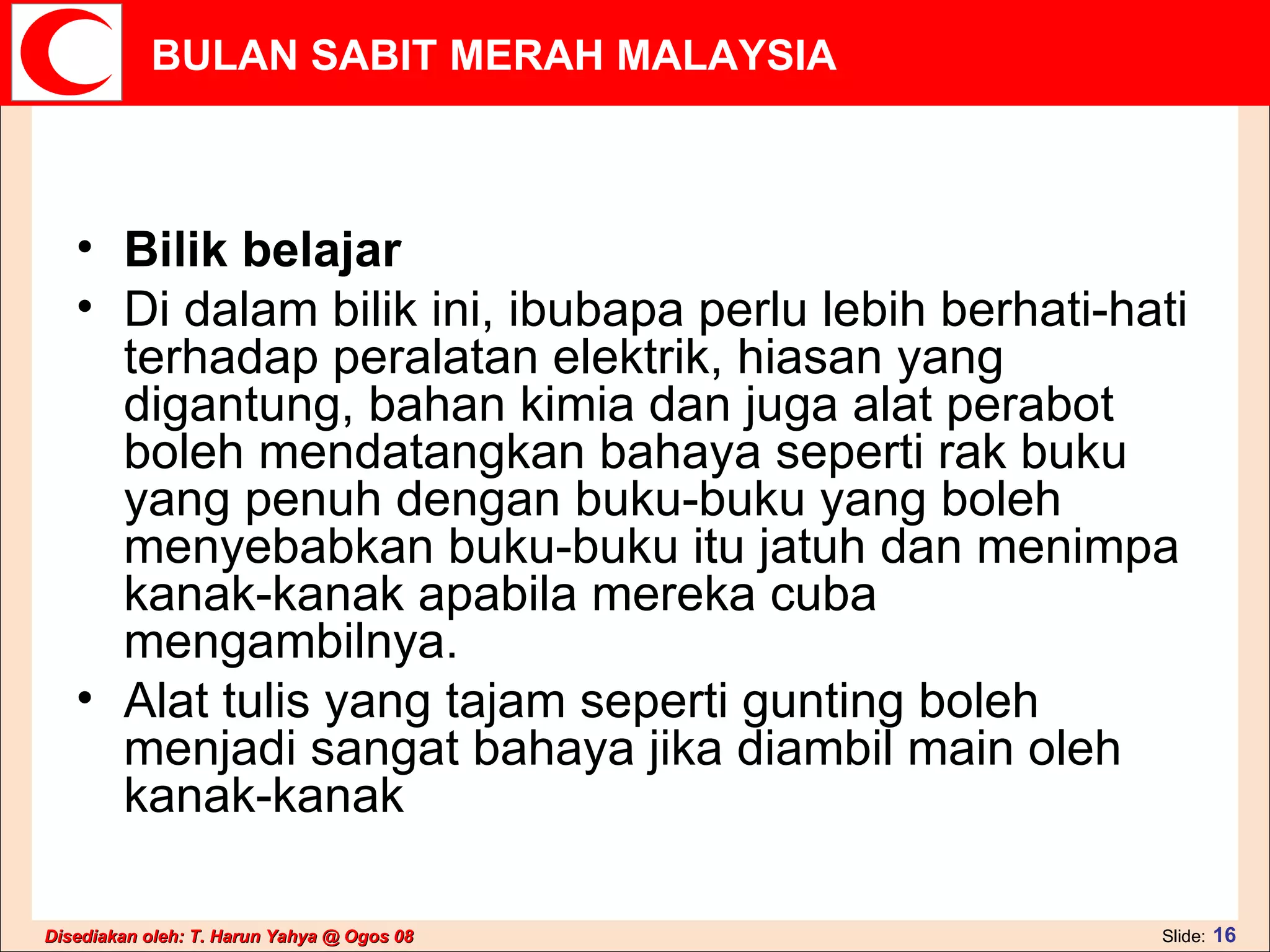 Bilik belajar  Di dalam bilik ini, ibubapa perlu lebih berhati-hati terhadap peralatan elektrik, hiasan yang digantung, bahan kimia dan juga alat perabot boleh mendatangkan bahaya seperti rak buku yang penuh dengan buku-buku yang boleh menyebabkan buku-buku itu jatuh dan menimpa kanak-kanak apabila mereka cuba mengambilnya.  Alat tulis yang tajam seperti gunting boleh menjadi sangat bahaya jika diambil main oleh kanak-kanak  