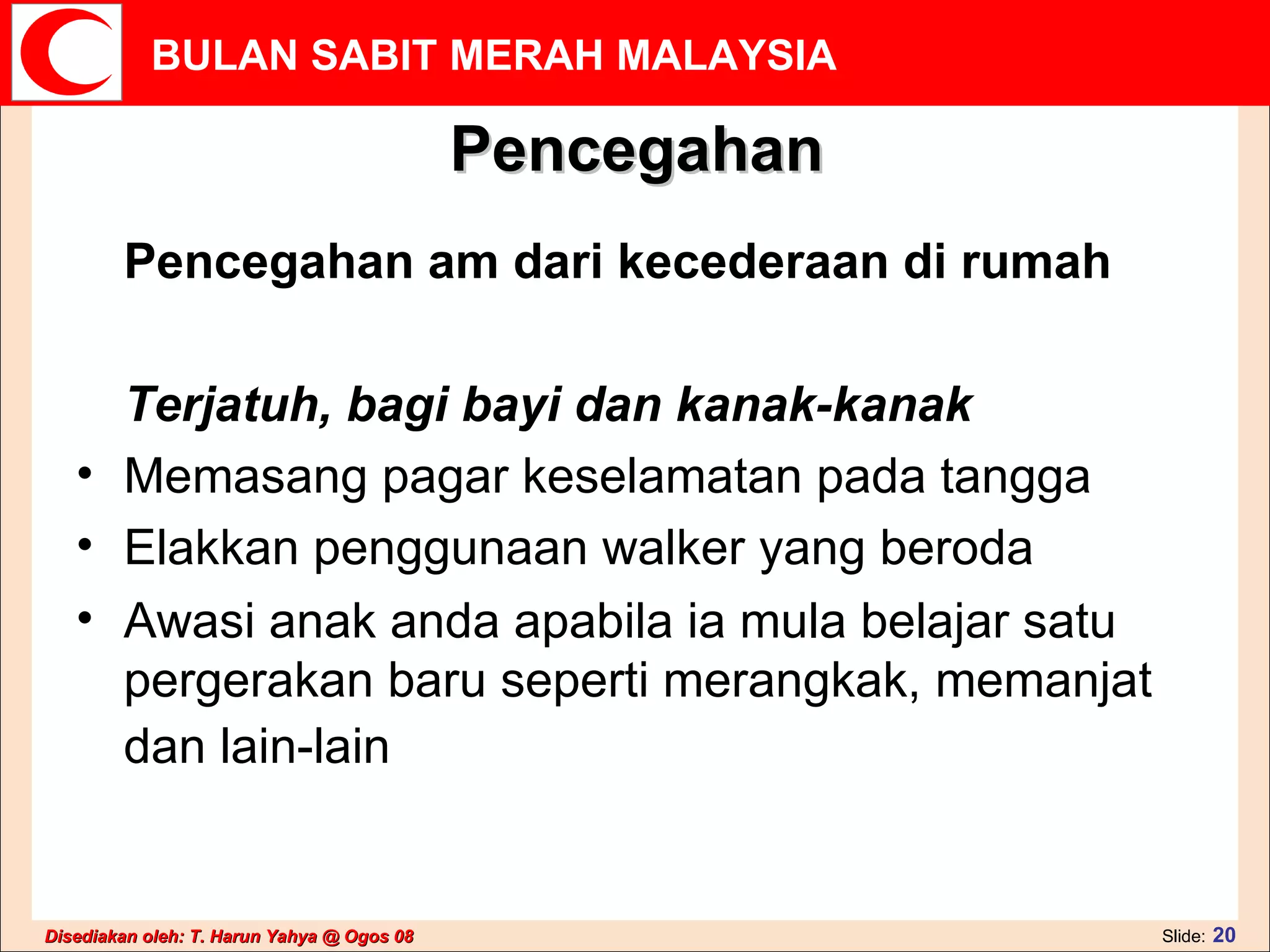 Pencegahan Pencegahan am dari kecederaan di rumah Terjatuh, bagi bayi dan kanak-kanak Memasang pagar keselamatan pada tangga  Elakkan penggunaan walker yang beroda  Awasi anak anda apabila ia mula belajar satu pergerakan baru seperti merangkak, memanjat dan lain-lain   