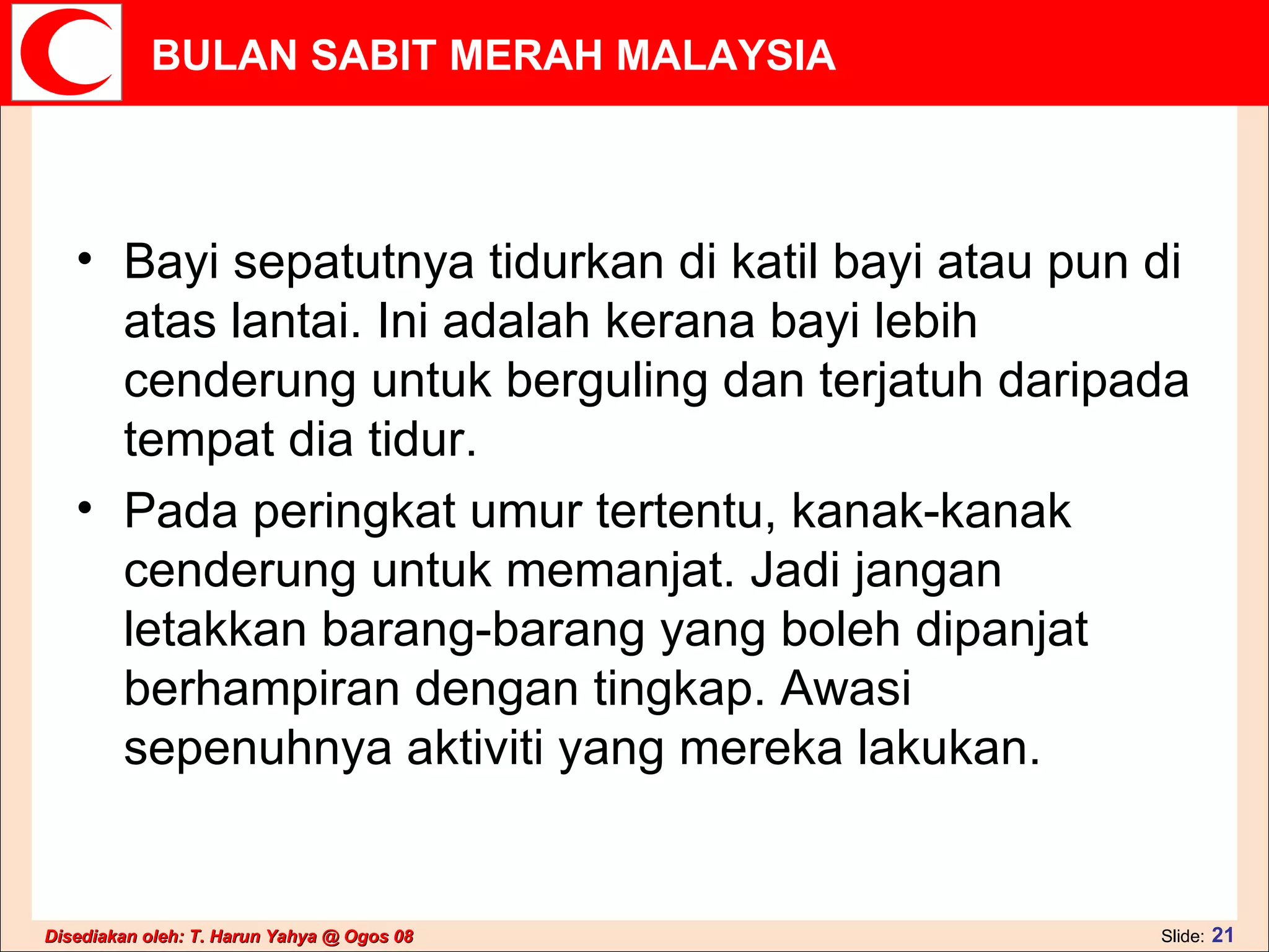 Bayi sepatutnya tidurkan di katil bayi atau pun di atas lantai. Ini adalah kerana bayi lebih cenderung untuk berguling dan terjatuh daripada tempat dia tidur.  Pada peringkat umur tertentu, kanak-kanak cenderung untuk memanjat. Jadi jangan letakkan barang-barang yang boleh dipanjat berhampiran dengan tingkap. Awasi sepenuhnya aktiviti yang mereka lakukan.  
