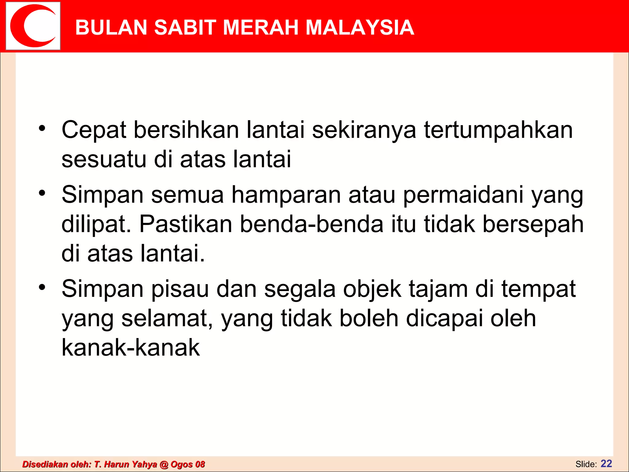 Cepat bersihkan lantai sekiranya tertumpahkan sesuatu di atas lantai  Simpan semua hamparan atau permaidani yang dilipat. Pastikan benda-benda itu tidak bersepah di atas lantai.  Simpan pisau dan segala objek tajam di tempat yang selamat, yang tidak boleh dicapai oleh kanak-kanak  
