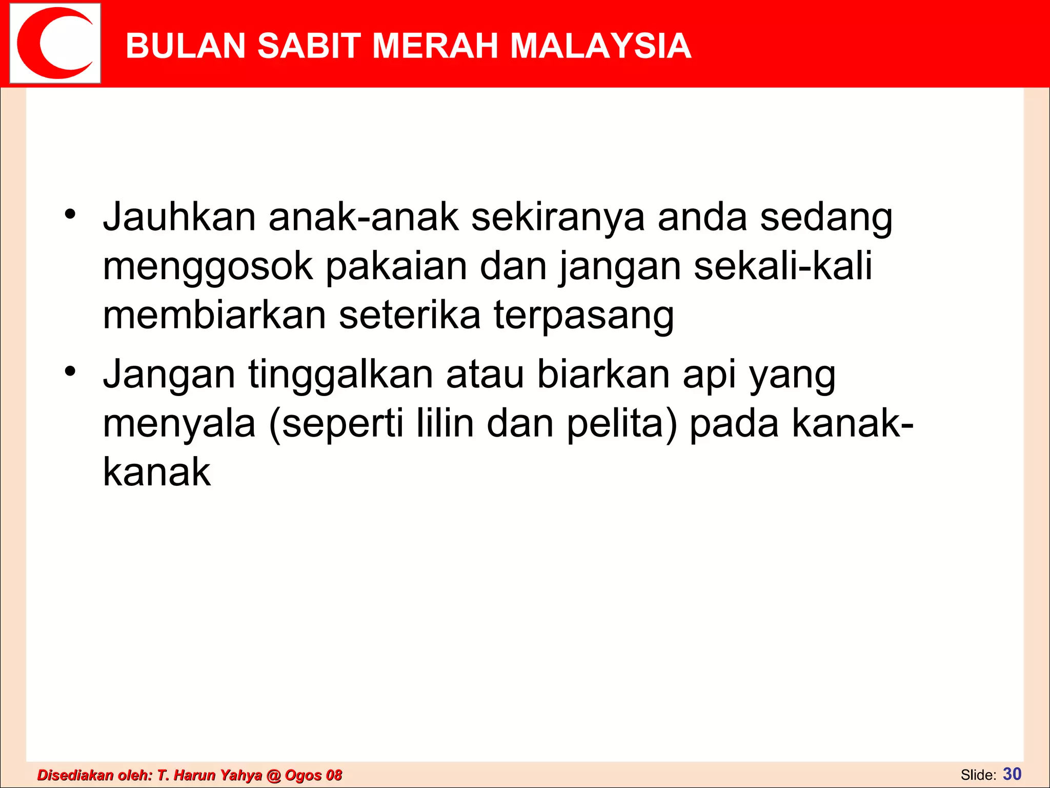 Jauhkan anak-anak sekiranya anda sedang menggosok pakaian dan jangan sekali-kali membiarkan seterika terpasang  Jangan tinggalkan atau biarkan api yang menyala (seperti lilin dan pelita) pada kanak-kanak  