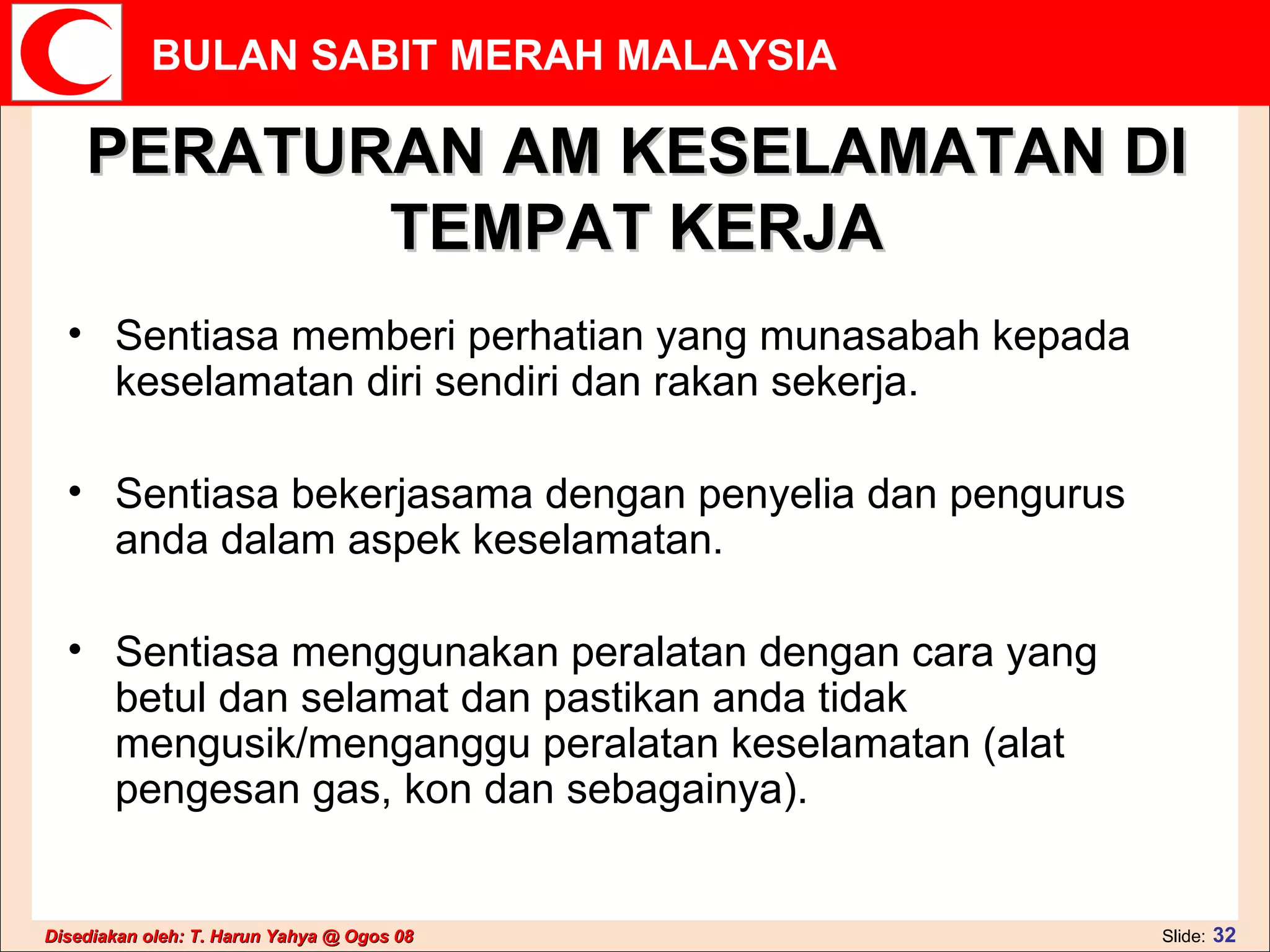PERATURAN AM KESELAMATAN DI TEMPAT KERJA Sentiasa memberi perhatian yang munasabah kepada keselamatan diri sendiri dan rakan sekerja.  Sentiasa bekerjasama dengan penyelia dan pengurus anda dalam aspek keselamatan. Sentiasa menggunakan peralatan dengan cara yang betul dan selamat dan pastikan anda tidak mengusik/menganggu peralatan keselamatan (alat pengesan gas, kon dan sebagainya). 