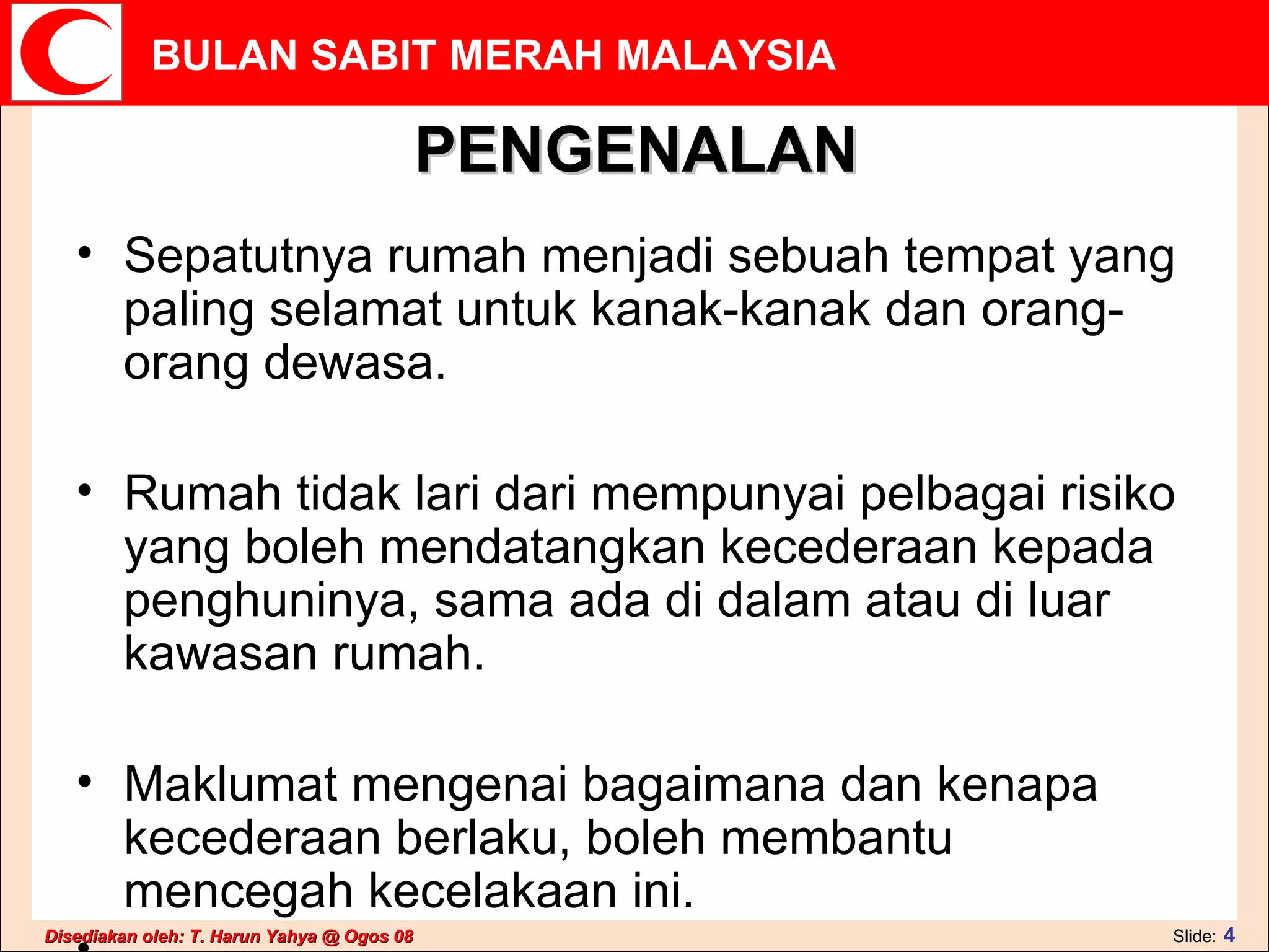 PENGENALAN Sepatutnya rumah menjadi sebuah tempat yang paling selamat untuk kanak-kanak dan orang-orang dewasa.  Rumah tidak lari dari mempunyai pelbagai risiko yang boleh mendatangkan kecederaan kepada penghuninya, sama ada di dalam atau di luar kawasan rumah.  Maklumat mengenai bagaimana dan kenapa kecederaan berlaku, boleh membantu mencegah kecelakaan ini.  .  