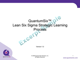 QuantumSix™
Lean Six Sigma Strategic Learning
            Process



                   Version 1.0




           © 2009 QuantumSix Solutions, Inc.   1
                 All Rights Reserved.
 