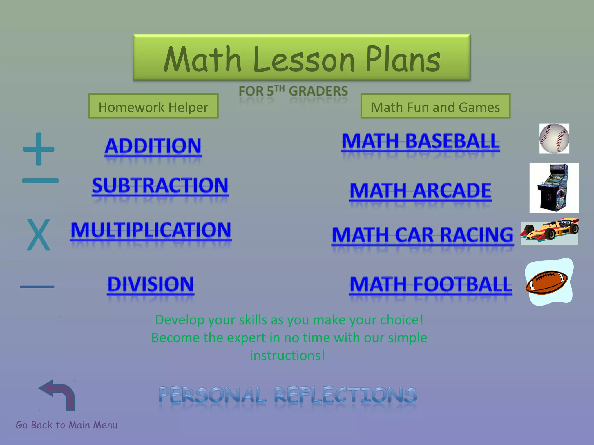 Math Lesson Plans
+_
X
Develop your skills as you make your choice!
Become the expert in no time with our simple
instructions!
Go Back to Main Menu
Homework Helper Math Fun and Games
 